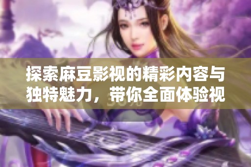 探索麻豆影视的精彩内容与独特魅力，带你全面体验视听盛宴