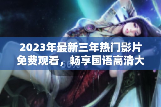 2023年最新三年热门影片免费观看，畅享国语高清大放送