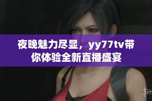 夜晚魅力尽显，yy77tv带你体验全新直播盛宴
