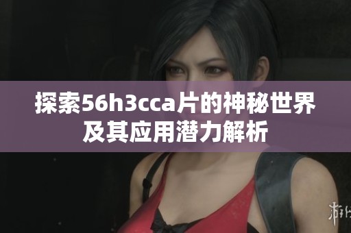 探索56h3cca片的神秘世界及其应用潜力解析