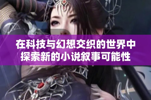在科技与幻想交织的世界中探索新的小说叙事可能性