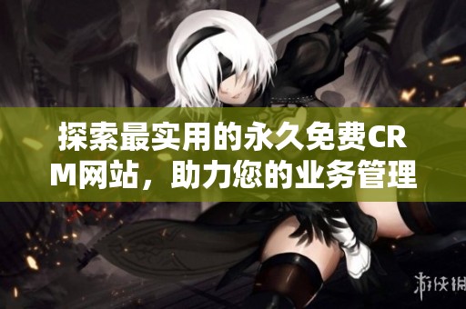 探索最实用的永久免费CRM网站，助力您的业务管理与发展