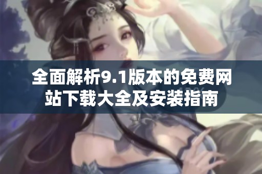 全面解析9.1版本的免费网站下载大全及安装指南