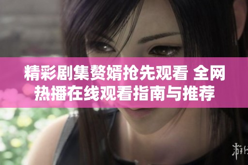 精彩剧集赘婿抢先观看 全网热播在线观看指南与推荐