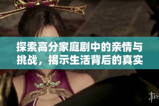 探索高分家庭剧中的亲情与挑战，揭示生活背后的真实故事