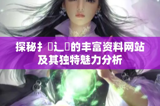 探秘扌喿辶畐的丰富资料网站及其独特魅力分析