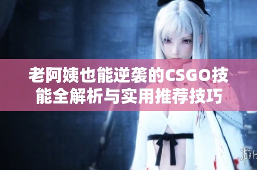 老阿姨也能逆袭的CSGO技能全解析与实用推荐技巧