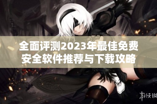 全面评测2023年最佳免费安全软件推荐与下载攻略