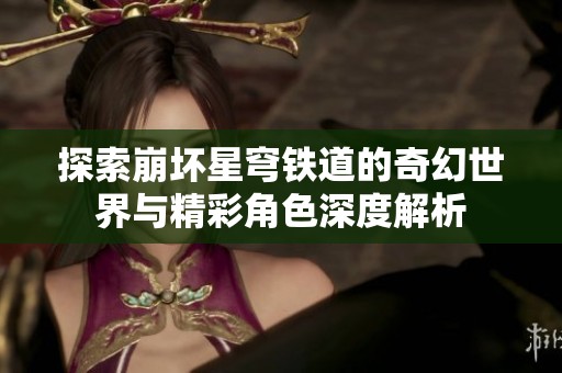探索崩坏星穹铁道的奇幻世界与精彩角色深度解析