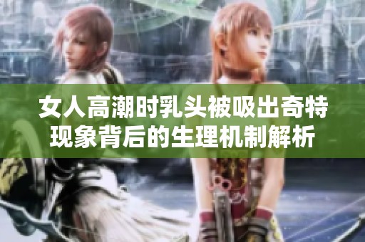 女人高潮时乳头被吸出奇特现象背后的生理机制解析
