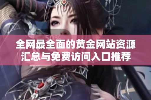 全网最全面的黄金网站资源汇总与免费访问入口推荐