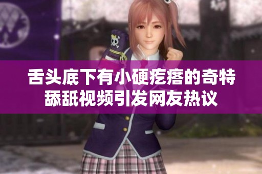 舌头底下有小硬疙瘩的奇特舔舐视频引发网友热议