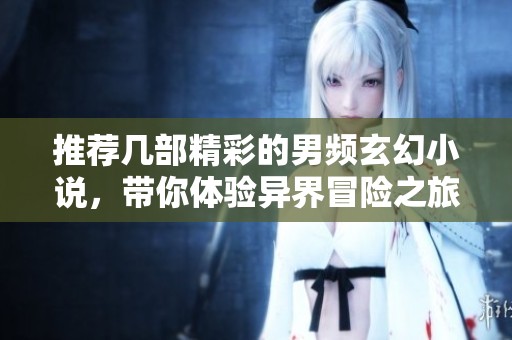 推荐几部精彩的男频玄幻小说，带你体验异界冒险之旅