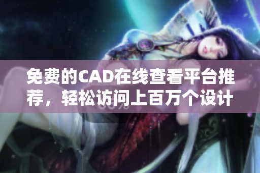 免费的CAD在线查看平台推荐，轻松访问上百万个设计方案