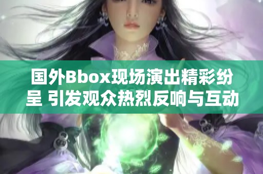 国外Bbox现场演出精彩纷呈 引发观众热烈反响与互动