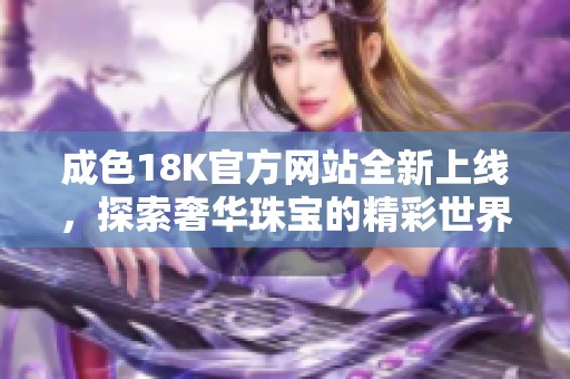成色18K官方网站全新上线，探索奢华珠宝的精彩世界