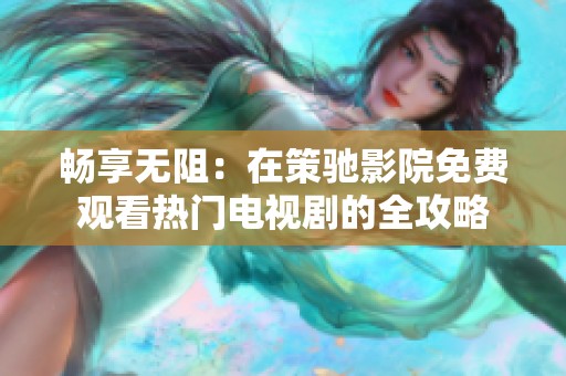 畅享无阻：在策驰影院免费观看热门电视剧的全攻略