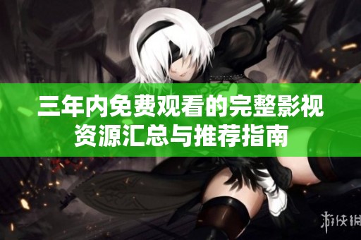 三年内免费观看的完整影视资源汇总与推荐指南