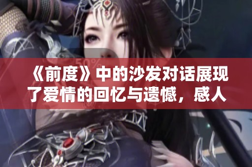 《前度》中的沙发对话展现了爱情的回忆与遗憾，感人至深