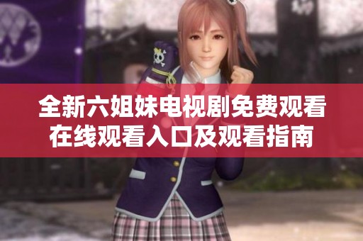 全新六姐妹电视剧免费观看在线观看入口及观看指南