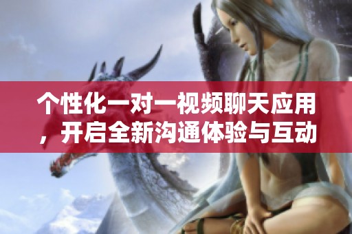 个性化一对一视频聊天应用，开启全新沟通体验与互动乐趣