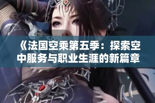《法国空乘第五季：探索空中服务与职业生涯的新篇章》