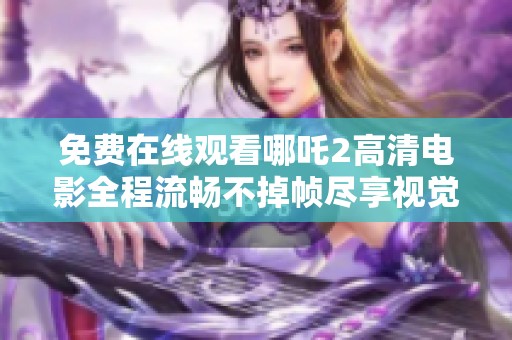 免费在线观看哪吒2高清电影全程流畅不掉帧尽享视觉盛宴