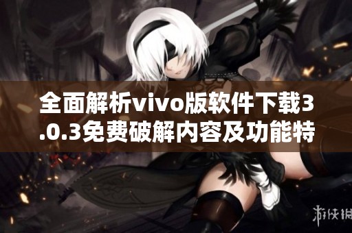 全面解析vivo版软件下载3.0.3免费破解内容及功能特点介绍