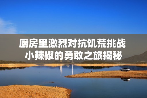 厨房里激烈对抗饥荒挑战 小辣椒的勇敢之旅揭秘