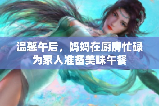 温馨午后，妈妈在厨房忙碌为家人准备美味午餐