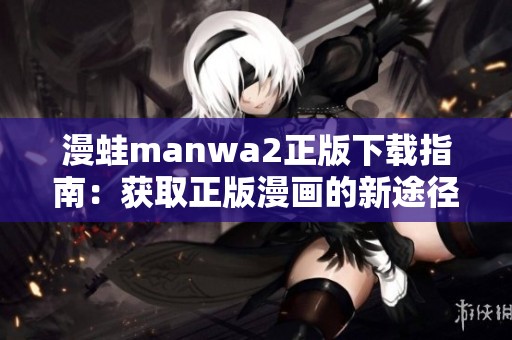 漫蛙manwa2正版下载指南：获取正版漫画的新途径与技巧