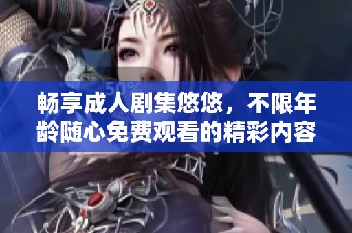 畅享成人剧集悠悠，不限年龄随心免费观看的精彩内容