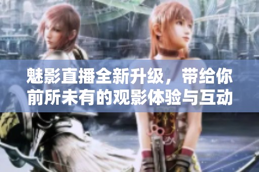 魅影直播全新升级，带给你前所未有的观影体验与互动乐趣