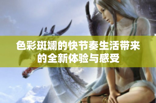 色彩斑斓的快节奏生活带来的全新体验与感受