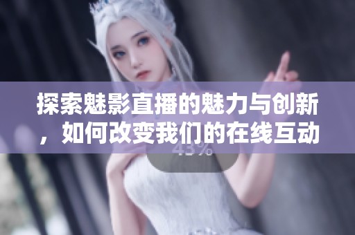 探索魅影直播的魅力与创新，如何改变我们的在线互动方式