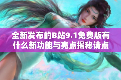 全新发布的B站9.1免费版有什么新功能与亮点揭秘请点击了解