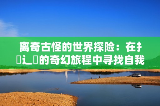 离奇古怪的世界探险：在扌喿辶畐的奇幻旅程中寻找自我
