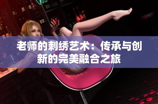 老师的刺绣艺术：传承与创新的完美融合之旅