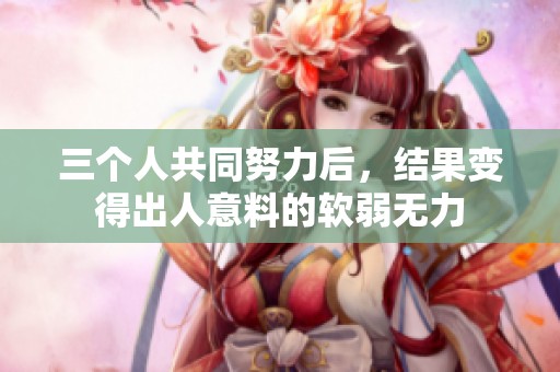 三个人共同努力后，结果变得出人意料的软弱无力