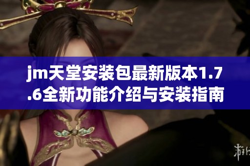 jm天堂安装包最新版本1.7.6全新功能介绍与安装指南