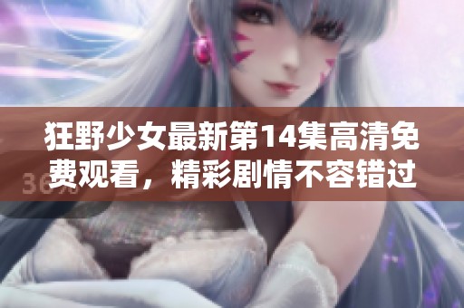 狂野少女最新第14集高清免费观看，精彩剧情不容错过！