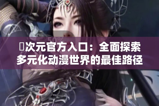 囧次元官方入口：全面探索多元化动漫世界的最佳路径