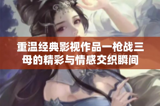 重温经典影视作品一枪战三母的精彩与情感交织瞬间