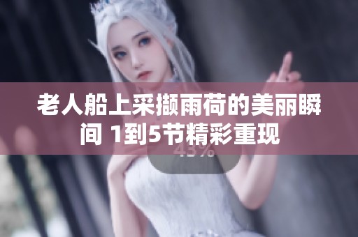老人船上采撷雨荷的美丽瞬间 1到5节精彩重现