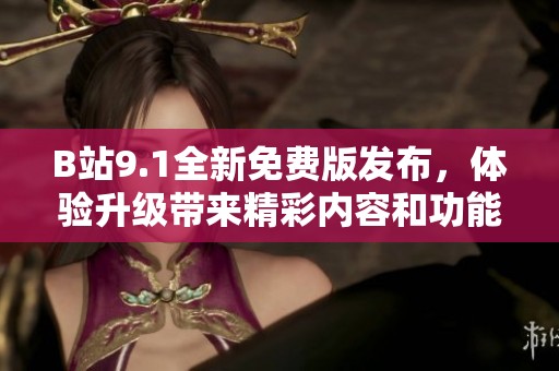 B站9.1全新免费版发布，体验升级带来精彩内容和功能增强