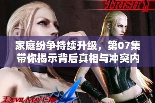 家庭纷争持续升级，第07集带你揭示背后真相与冲突内幕