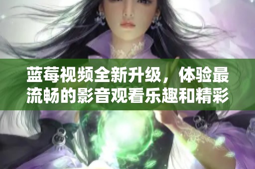 蓝莓视频全新升级，体验最流畅的影音观看乐趣和精彩内容