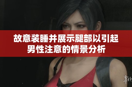 故意装睡并展示腿部以引起男性注意的情景分析