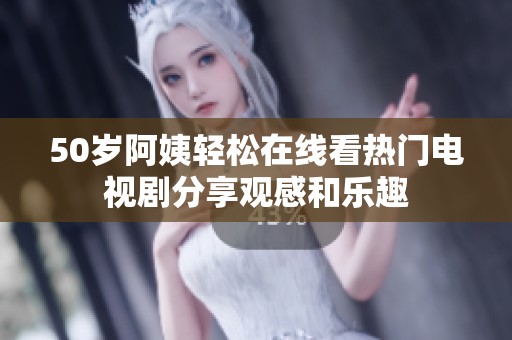 50岁阿姨轻松在线看热门电视剧分享观感和乐趣