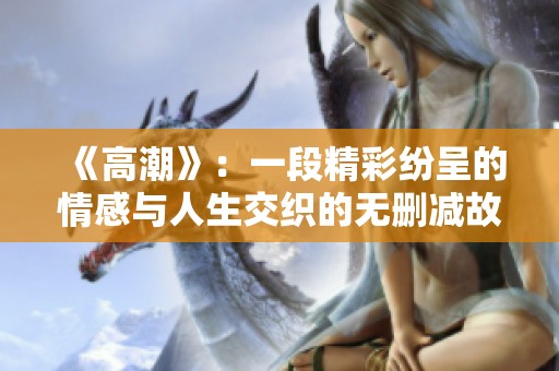 《高潮》：一段精彩纷呈的情感与人生交织的无删减故事探索之旅